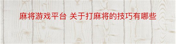 麻将游戏平台 关于打麻将的技巧有哪些