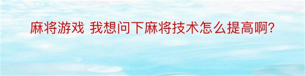 麻将游戏 我想问下麻将技术怎么提高啊？