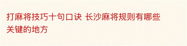 打麻将技巧十句口诀 长沙麻将规则有哪些关键的地方