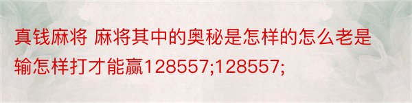 真钱麻将 麻将其中的奥秘是怎样的怎么老是输怎样打才能赢128557;128557;