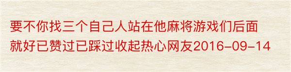 要不你找三个自己人站在他麻将游戏们后面就好已赞过已踩过收起热心网友2016-09-14