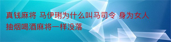 真钱麻将 马伊琍为什么叫马司令 身为女人抽烟喝酒麻将一样没落