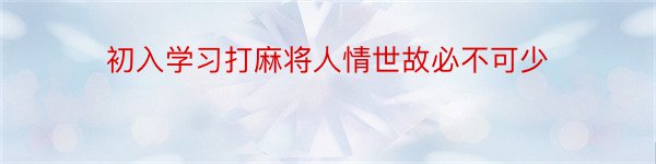 初入学习打麻将人情世故必不可少