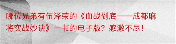 哪位兄弟有伍泽荣的《血战到底——成都麻将实战妙诀》一书的电子版？感激不尽！