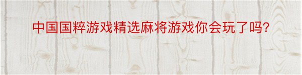 中国国粹游戏精选麻将游戏你会玩了吗？