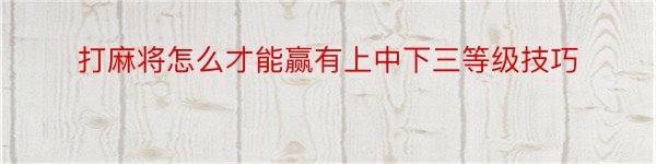 打麻将怎么才能赢有上中下三等级技巧