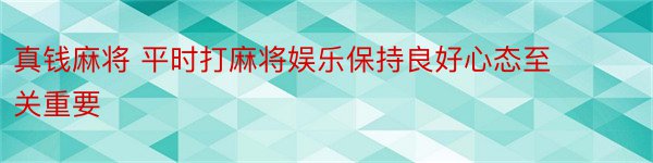 真钱麻将 平时打麻将娱乐保持良好心态至关重要