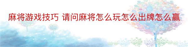 麻将游戏技巧 请问麻将怎么玩怎么出牌怎么赢