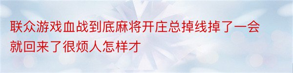 联众游戏血战到底麻将开庄总掉线掉了一会就回来了很烦人怎样才