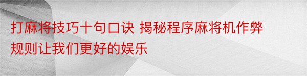 打麻将技巧十句口诀 揭秘程序麻将机作弊规则让我们更好的娱乐