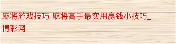 麻将游戏技巧 麻将高手最实用赢钱小技巧_博彩网