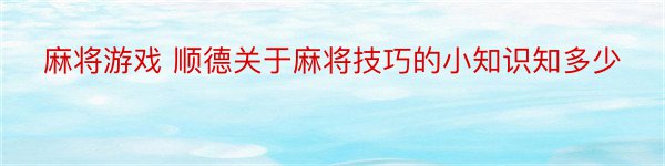 麻将游戏 顺德关于麻将技巧的小知识知多少