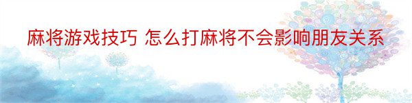 麻将游戏技巧 怎么打麻将不会影响朋友关系