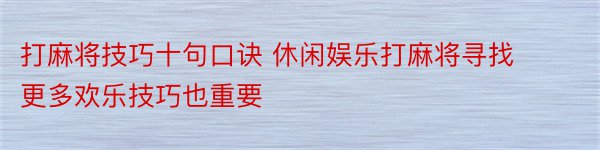 打麻将技巧十句口诀 休闲娱乐打麻将寻找更多欢乐技巧也重要