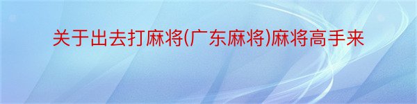 关于出去打麻将(广东麻将)麻将高手来