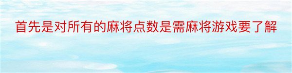 首先是对所有的麻将点数是需麻将游戏要了解