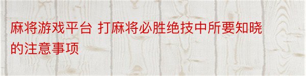 麻将游戏平台 打麻将必胜绝技中所要知晓的注意事项