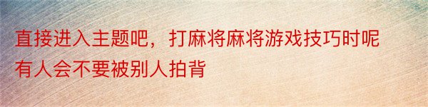 直接进入主题吧，打麻将麻将游戏技巧时呢有人会不要被别人拍背