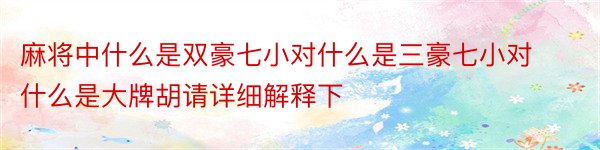 麻将中什么是双豪七小对什么是三豪七小对什么是大牌胡请详细解释下