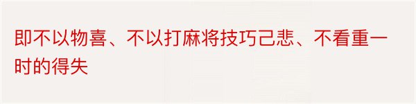 即不以物喜、不以打麻将技巧己悲、不看重一时的得失