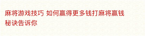 麻将游戏技巧 如何赢得更多钱打麻将赢钱秘诀告诉你