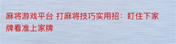 麻将游戏平台 打麻将技巧实用招：盯住下家牌看准上家牌