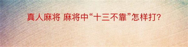 真人麻将 麻将中“十三不靠”怎样打？