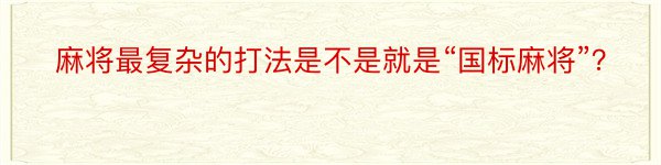 麻将最复杂的打法是不是就是“国标麻将”？