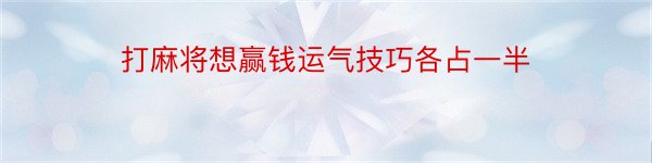 打麻将想赢钱运气技巧各占一半