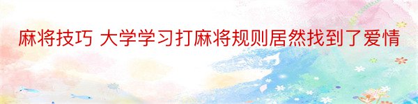 麻将技巧 大学学习打麻将规则居然找到了爱情