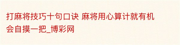 打麻将技巧十句口诀 麻将用心算计就有机会自摸一把_博彩网