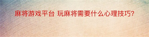 麻将游戏平台 玩麻将需要什么心理技巧？