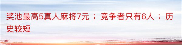 奖池最高5真人麻将7元 ；竞争者只有6人 ；历史较短