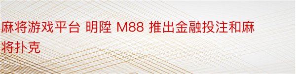 麻将游戏平台 明陞 M88 推出金融投注和麻将扑克