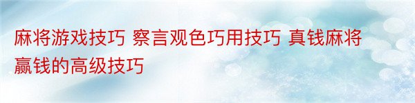 麻将游戏技巧 察言观色巧用技巧 真钱麻将赢钱的高级技巧