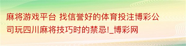 麻将游戏平台 找信誉好的体育投注博彩公司玩四川麻将技巧时的禁忌!_博彩网