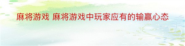 麻将游戏 麻将游戏中玩家应有的输赢心态