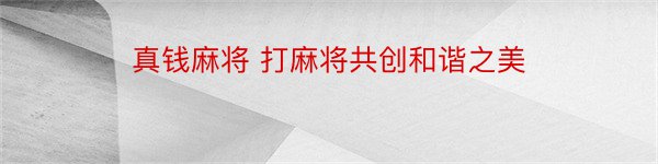 真钱麻将 打麻将共创和谐之美