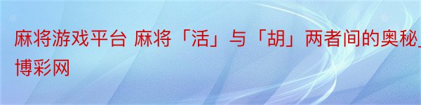 麻将游戏平台 麻将「活」与「胡」两者间的奥秘_博彩网