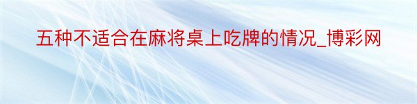 五种不适合在麻将桌上吃牌的情况_博彩网