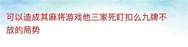 可以造成其麻将游戏他三家死盯扣么九牌不放的局势