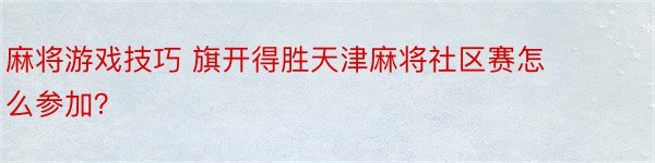 麻将游戏技巧 旗开得胜天津麻将社区赛怎么参加？