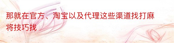 那就在官方、淘宝以及代理这些渠道找打麻将技巧找