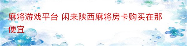 麻将游戏平台 闲来陕西麻将房卡购买在那便宜