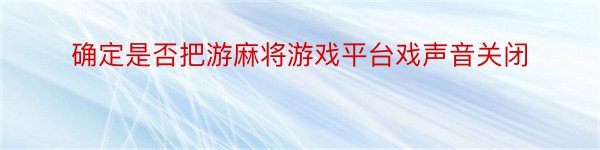 确定是否把游麻将游戏平台戏声音关闭