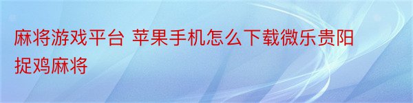 麻将游戏平台 苹果手机怎么下载微乐贵阳捉鸡麻将