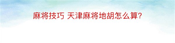 麻将技巧 天津麻将地胡怎么算？