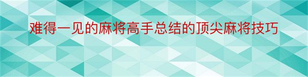 难得一见的麻将高手总结的顶尖麻将技巧