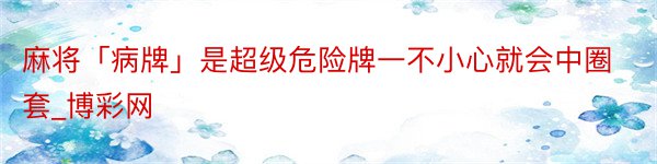 麻将「病牌」是超级危险牌一不小心就会中圈套_博彩网