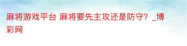 麻将游戏平台 麻将要先主攻还是防守？_博彩网